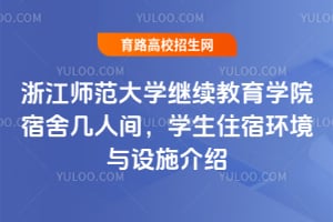 浙江师范大学继续教育学院宿舍几人间,学生住宿环境与设施介绍