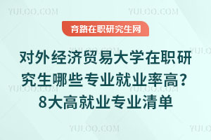 对外经济贸易大学在职研究生哪些专业就业率高？8大高就业专业清单