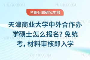 天津商业大学中外合作办学硕士怎么报名？免统考，材料审核即入学