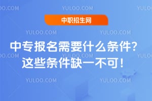 中專報名需要什么條件？這些條件缺一不可！