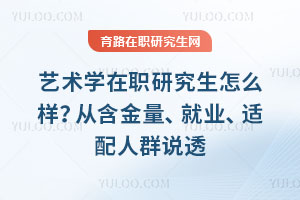 艺术学在职研究生怎么样？从含金量、就业、适配人群说透