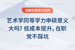 艺术学同等学力申硕意义大吗？低成本提升，在职党不踩坑