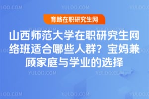山西师范大学在职研究生网络班适合哪些人群？宝妈兼顾家庭与学业的选择