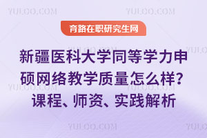 新疆医科大学同等学力申硕网络教学质量怎么样？课程、师资、实践解析