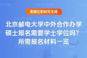 北京邮电大学中外合作办学硕士报名需要学士学位吗？所需报名材料一览