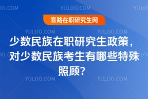 少数民族在职研究生政策,对少数民族考生有哪些特殊照顾?