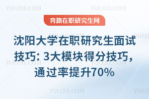 沈陽(yáng)大學(xué)在職研究生面試技巧：3大模塊得分技巧，通過(guò)率提升70%