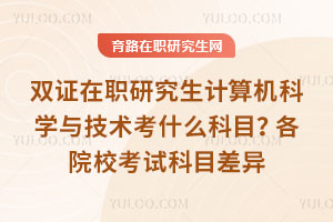 双证在职研究生计算机科学与技术考什么科目？各院校考试科目差异