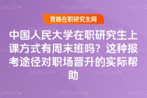 中国人民大学在职研究生上课方式有周末班吗?这种报考途径对职场晋升的实际帮助