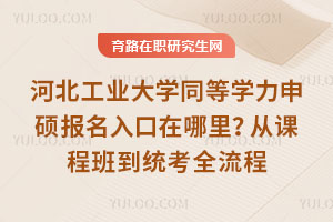 河北工业大学同等学力申硕报名入口在哪里？从课程班到统考全流程