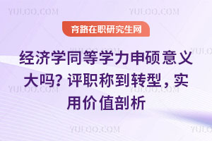 经济学同等学力申硕意义大吗？评职称到转型，实用价值剖析