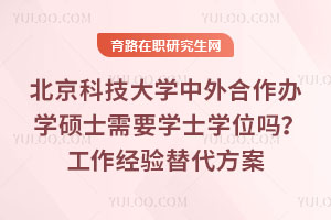 北京科技大学中外合作办学硕士需要学士学位吗？工作经验替代方案