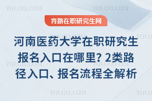河南医药大学在职研究生报名入口在哪里？2类路径入口、报名流程全解析