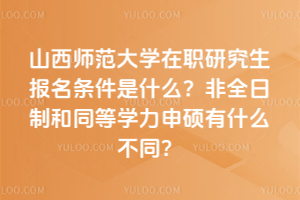 山西師范大學(xué)在職研究生報(bào)名條件是什么？非全日制和同等學(xué)力申碩有什么不同？