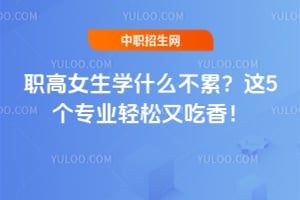 职高女生学什么不累?这5个专业轻松又吃香!