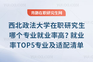 西北政法大學(xué)在職研究生哪個(gè)專(zhuān)業(yè)就業(yè)率高？就業(yè)率TOP5專(zhuān)業(yè)及適配清單