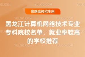 黑龙江计算机网络技术专业专科院校名单,就业率较高的学校推荐