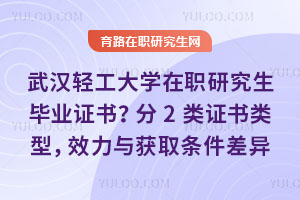 武漢輕工大學(xué)在職研究生畢業(yè)證書？2種類型，效力與獲取條件差異明確