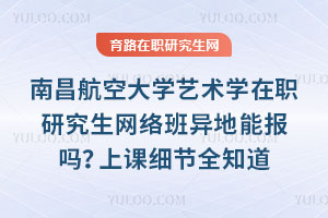 南昌航空大学艺术学在职研究生网络班异地能报吗？上课细节全知道