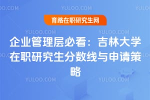 企业管理层必看：吉林大学在职研究生分数线与申请策略