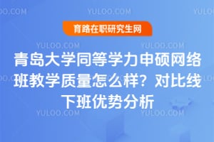 青岛大学同等学力申硕网络班教学质量怎么样？对比线下班优势分析