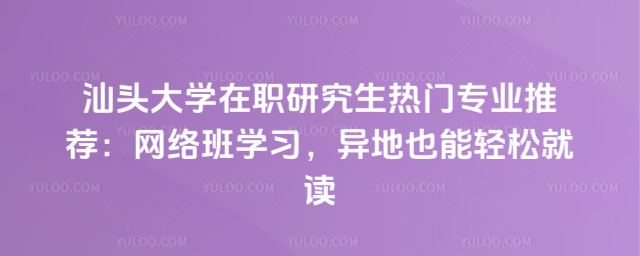 汕頭大學在職研究生熱門專業(yè)推薦：網(wǎng)絡(luò)班學習，異地也能輕松就讀
