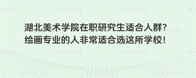 湖北美術(shù)學(xué)院在職研究生適合人群？繪畫專業(yè)的人非常適合選這所學(xué)校！