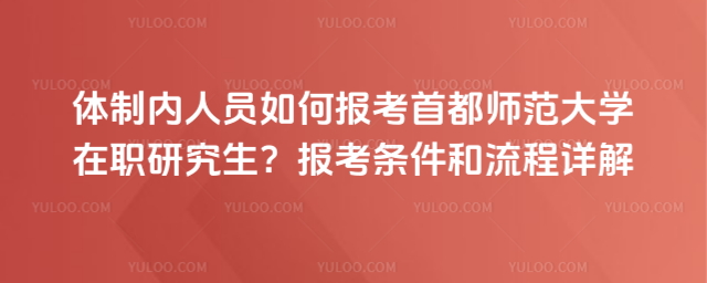 體制內(nèi)人員如何報考首都師范大學(xué)在職研究生?報考條件和流程詳解