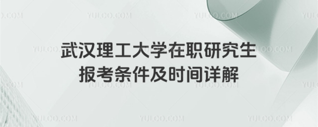 武漢理工大學(xué)在職研究生報考條件及時間詳解.jpg