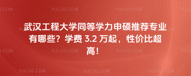 武汉工程大学同等学力申硕推荐专业有哪些？学费 3.2 万起，性价比超高！