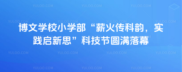 博文學(xué)校小學(xué)部“薪火傳科韻,實踐啟新思”科技節(jié)圓滿落幕