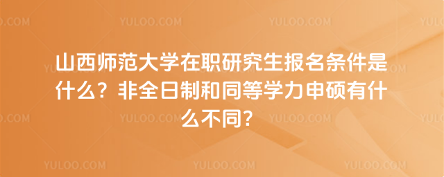 山西师范大学在职研究生报名条件是什么?非全日制和同等学力申硕有什么不同?