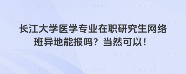 长江大学医学专业在职研究生网络班异地能报吗？当然可以！