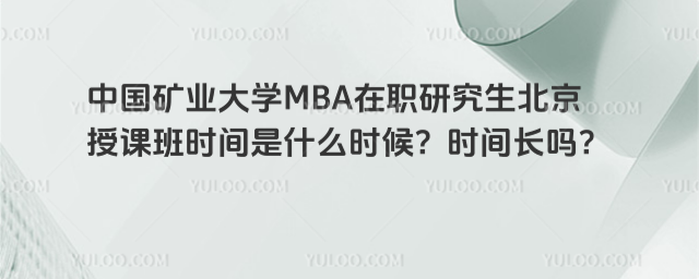 中国矿业大学MBA在职研究生北京授课班时间是什么时候?时间长吗?