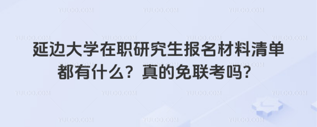 延邊大學(xué)在職研究生報(bào)名材料清單都有什么？真的免聯(lián)考嗎？
