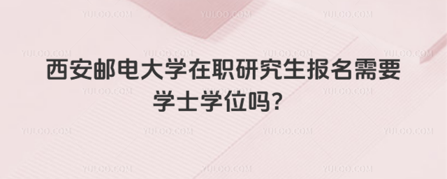 西安邮电大学在职研究生报名需要学士学位吗?
