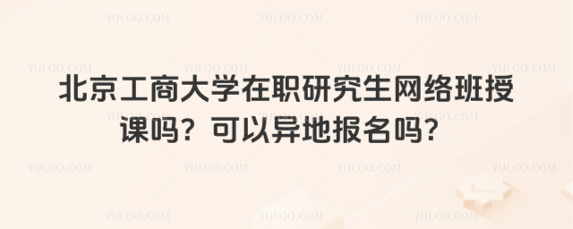 北京工商大学在职研究生网络班授课吗？可以异地报名吗？