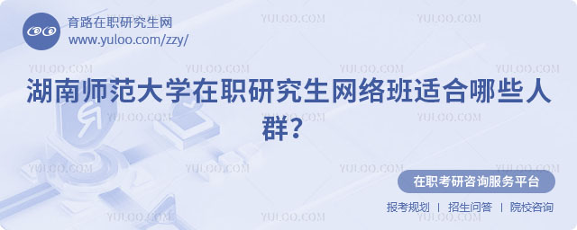 湖南師范大學在職研究生網絡班適合哪些人群