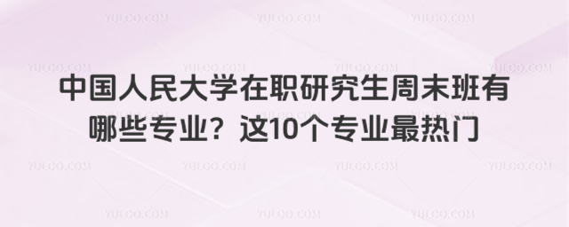 中国人民大学在职研究生周末班有哪些专业?这10个专业最热门