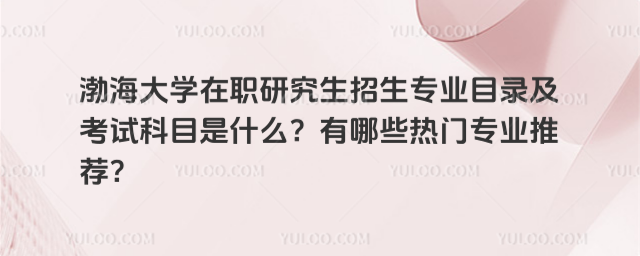 渤海大学在职研究生招生专业目录及考试科目是什么?有哪些热门专业推荐?
