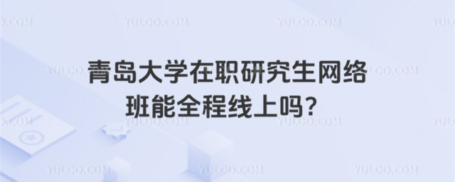 青岛大学在职研究生网络班能全程线上吗?