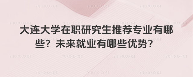大连大学在职研究生推荐专业有哪些？未来就业有哪些优势？