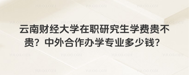 云南财经大学在职研究生学费贵不贵？中外合作办学专业多少钱？