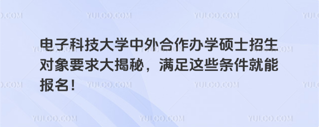 电子科技大学中外合作办学硕士招生对象要求大揭秘，满足这些条件就能报名！_69379ea4c70583.12328281.jpg