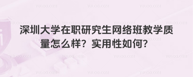 深圳大學在職研究生網絡班教學質量怎么樣？實用性如何？
