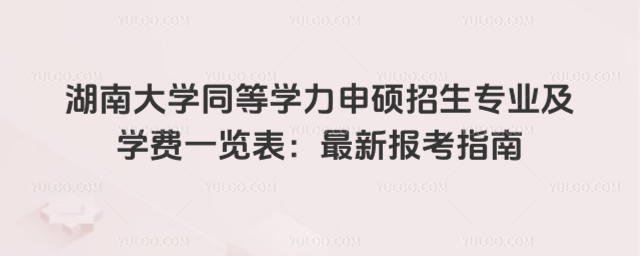 湖南大学同等学力申硕招生专业及学费一览表:最新报考指南