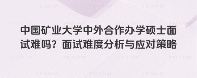 中國礦業大學中外合作辦學碩士面試難嗎？面試難度分析與應對策略_693906a0a4f534.92271589.jpg