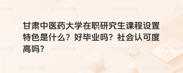 甘肃中医药大学在职研究生课程设置特色是什么?好毕业吗?社会认可度高吗?