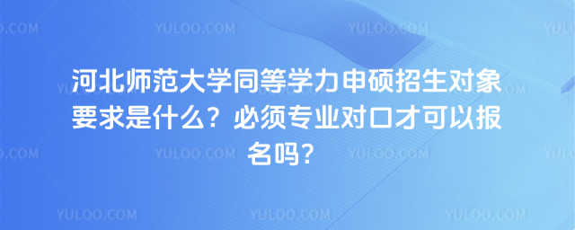 河北师范大学同等学力申硕招生对象要求是什么？必须专业对口才可以报名吗？