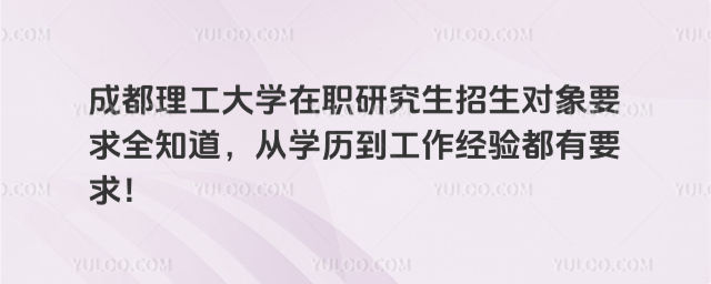 成都理工大学在职研究生招生对象要求全知道,从学历到工作经验都有要求!